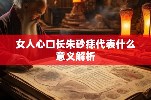 女人心口长朱砂痣代表什么意义解析 女人心口长朱砂痣代表什么意义解析