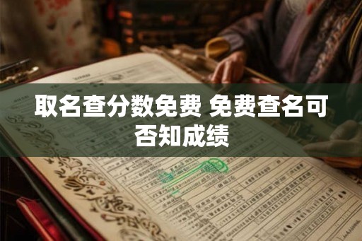 取名查分数免费 免费查名可否知成绩 取名查分数免费 免费查名可否知成绩