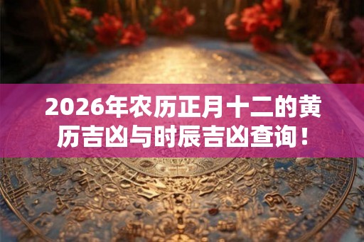 2026年农历正月十二的黄历吉凶与时辰吉凶查询！