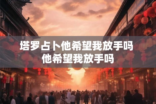 塔罗占卜他希望我放手吗 他希望我放手吗