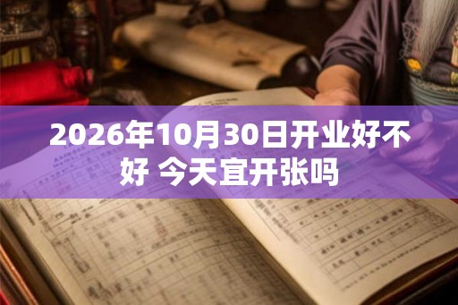 2026年10月30日开业好不好 今天宜开张吗