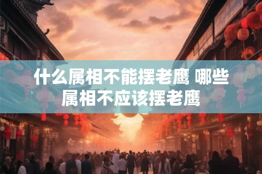 什么属相不能摆老鹰 哪些属相不应该摆老鹰