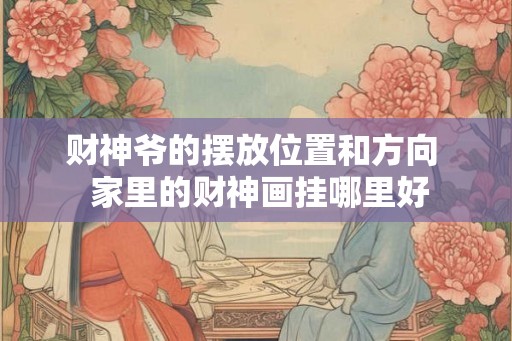财神爷的摆放位置和方向 家里的财神画挂哪里好 财神爷的摆放位置和方向 家里的财神画挂哪里好