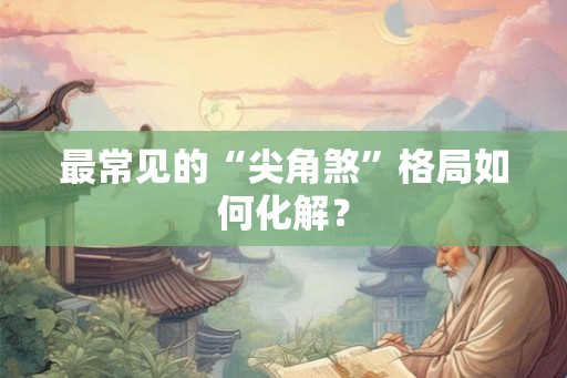 最常见的“尖角煞”格局如何化解? 最常见的“尖角煞”格局如何化解?