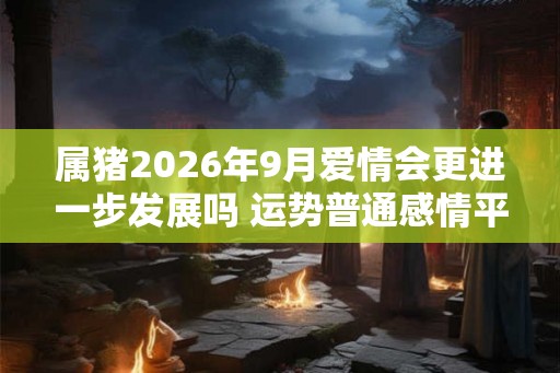属猪2026年9月爱情会更进一步发展吗 运势普通感情平常