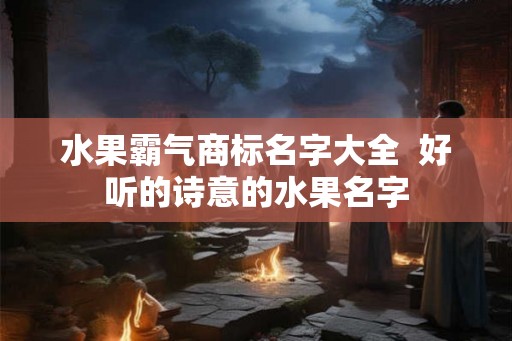 水果霸气商标名字大全  好听的诗意的水果名字
