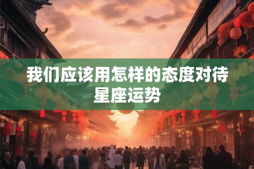 我们应该用怎样的态度对待星座运势