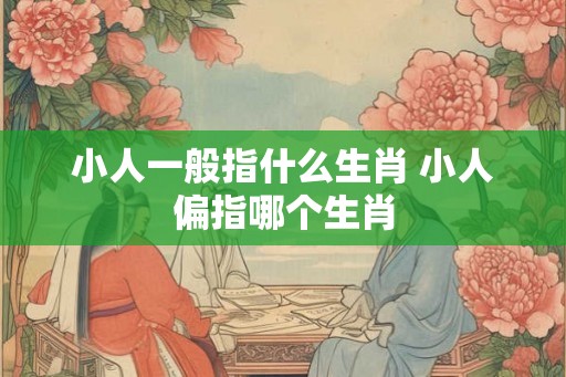 小人一般指什么生肖 小人偏指哪个生肖
