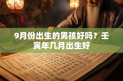 9月份出生的男孩好吗?壬寅年几月出生好 9月份出生的男孩好吗?壬寅年几月出生好