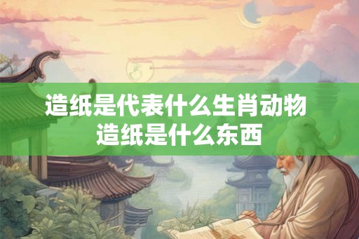 造纸是代表什么生肖动物 造纸是什么东西