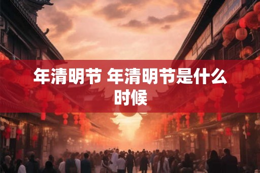 年清明节 年清明节是什么时候