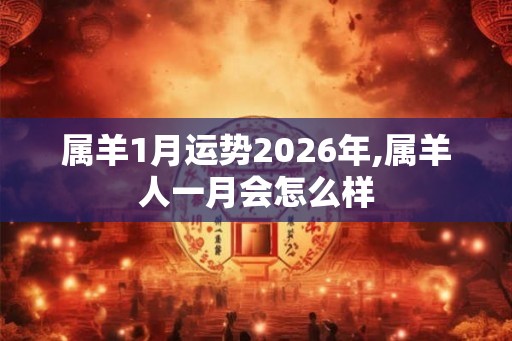属羊1月运势2026年,属羊人一月会怎么样