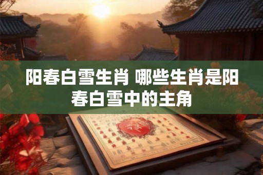 阳春白雪生肖 哪些生肖是阳春白雪中的主角