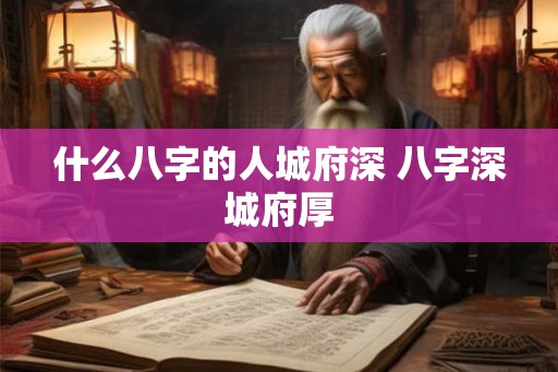 什么八字的人城府深 八字深城府厚 什么八字的人城府深 八字深城府厚