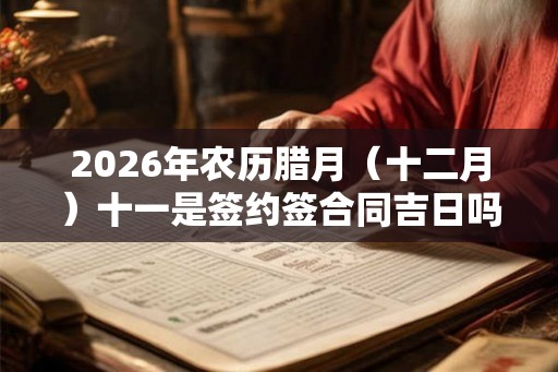 2026年农历腊月（十二月）十一是签约签合同吉日吗？