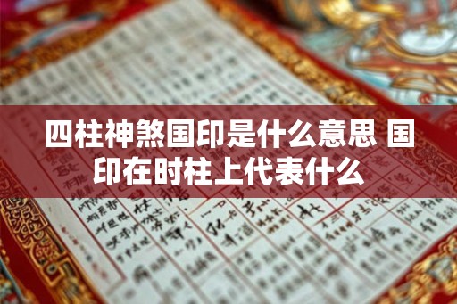四柱神煞国印是什么意思 国印在时柱上代表什么