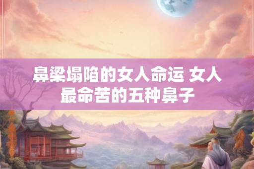 鼻梁塌陷的女人命运 女人最命苦的五种鼻子