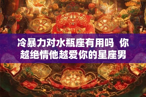 冷暴力对水瓶座有用吗  你越绝情他越爱你的星座男
