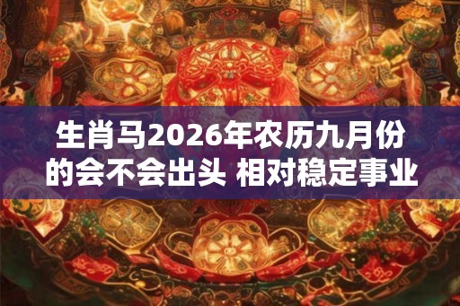生肖马2026年农历九月份的会不会出头 相对稳定事业平坦 生肖马2026年农历九月份的会不会出头 相对稳定事业平坦