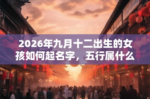 2026年九月十二出生的女孩如何起名字，五行属什么