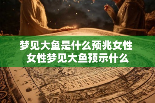梦见大鱼是什么预兆女性 女性梦见大鱼预示什么