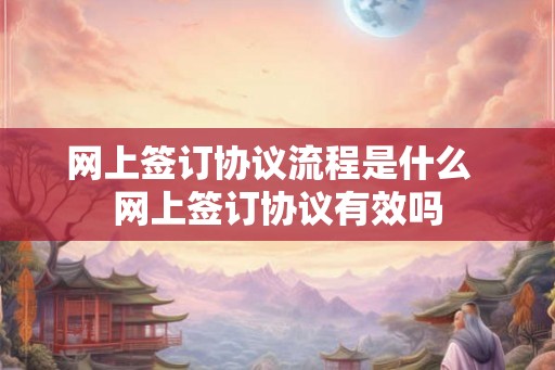 网上签订协议流程是什么  网上签订协议有效吗