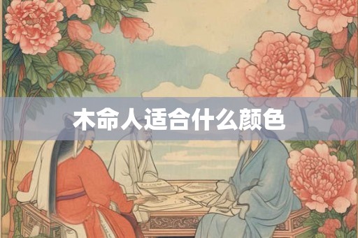 木命人适合什么颜色 木命人适合什么颜色