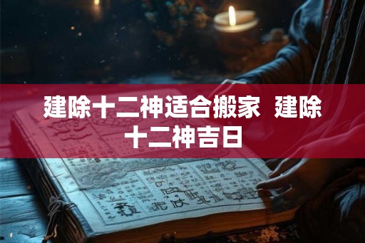 建除十二神适合搬家  建除十二神吉日