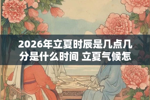 2026年立夏时辰是几点几分是什么时间 立夏气候怎样
