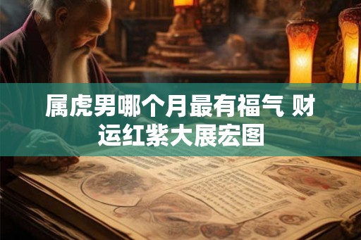 属虎男哪个月最有福气 财运红紫大展宏图