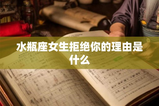 水瓶座女生拒绝你的理由是什么