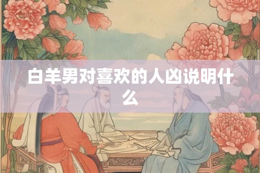 白羊男对喜欢的人凶说明什么