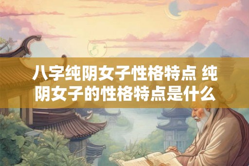八字纯阴女子性格特点 纯阴女子的性格特点是什么