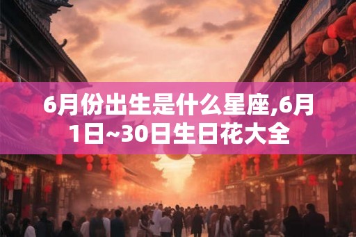 6月份出生是什么星座,6月1日~30日生日花大全 6月份出生是什么星座,6月1日~30日生日花大全
