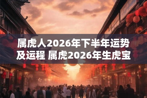 属虎人2026年下半年运势及运程 属虎2026年生虎宝宝好吗