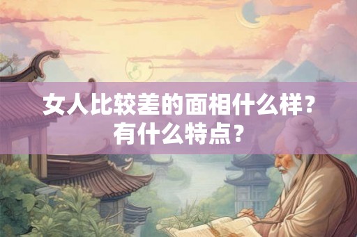 女人比较差的面相什么样？有什么特点？