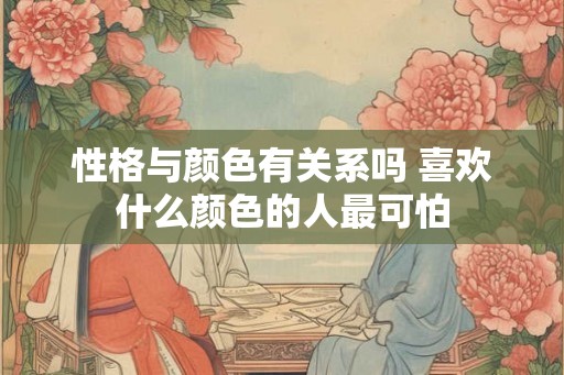 性格与颜色有关系吗 喜欢什么颜色的人最可怕 性格与颜色有关系吗 喜欢什么颜色的人最可怕