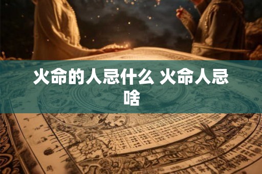 火命的人忌什么 火命人忌啥