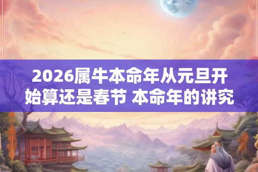 2026属牛本命年从元旦开始算还是春节 本命年的讲究