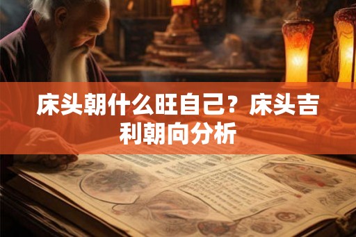 床头朝什么旺自己?床头吉利朝向分析 床头朝什么旺自己?床头吉利朝向分析