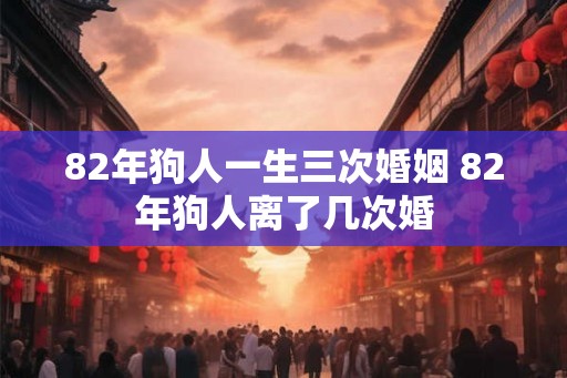 82年狗人一生三次婚姻 82年狗人离了几次婚