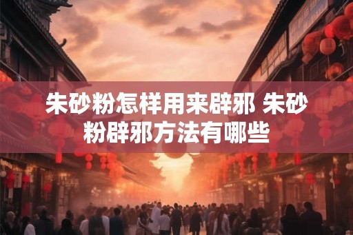 朱砂粉怎样用来辟邪 朱砂粉辟邪方法有哪些