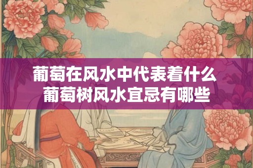 葡萄在风水中代表着什么 葡萄树风水宜忌有哪些 葡萄在风水中代表着什么 葡萄树风水宜忌有哪些