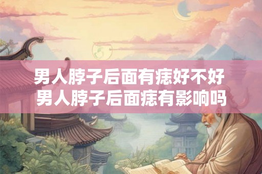 男人脖子后面有痣好不好 男人脖子后面痣有影响吗 男人脖子后面有痣好不好 男人脖子后面痣有影响吗