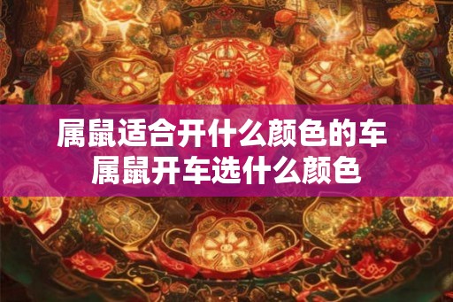 属鼠适合开什么颜色的车 属鼠开车选什么颜色