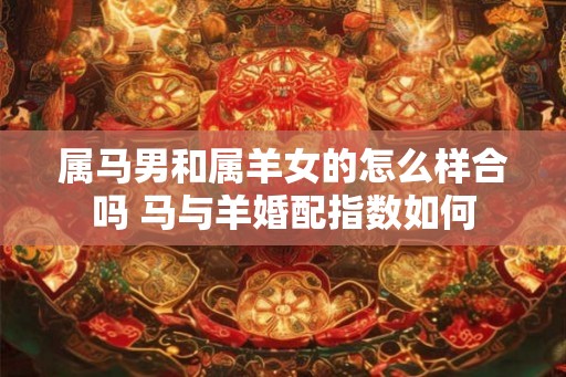 属马男和属羊女的怎么样合吗 马与羊婚配指数如何