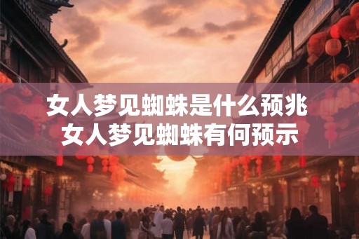 女人梦见蜘蛛是什么预兆 女人梦见蜘蛛有何预示