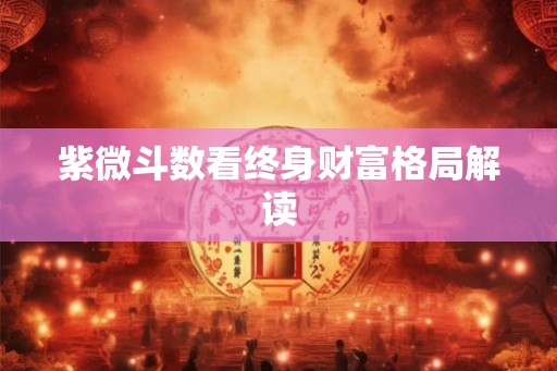 紫微斗数看终身财富格局解读 紫微斗数看终身财富格局解读