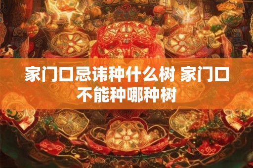 家门口忌讳种什么树 家门口不能种哪种树