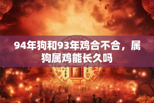 94年狗和93年鸡合不合，属狗属鸡能长久吗